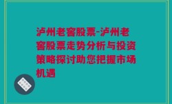 泸州老窖股票-泸州老窖股票走势分析与投资策略探讨助您把握市场机遇