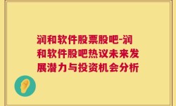 润和软件股票股吧-润和软件股吧热议未来发展潜力与投资机会分析