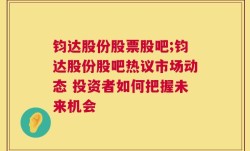 钧达股份股票股吧;钧达股份股吧热议市场动态 投资者如何把握未来机会