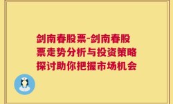 剑南春股票-剑南春股票走势分析与投资策略探讨助你把握市场机会