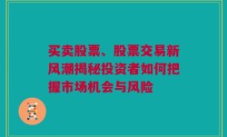 买卖股票、股票交易新风潮揭秘投资者如何把握市场机会与风险