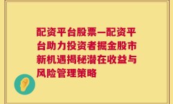 配资平台股票—配资平台助力投资者掘金股市新机遇揭秘潜在收益与风险管理策略