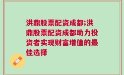 洪鼎股票配资成都;洪鼎股票配资成都助力投资者实现财富增值的最佳选择