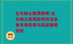 北方稀土股票股吧-北方稀土股票股吧热议未来市场走势与投资策略分析