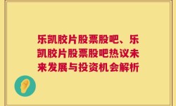 乐凯胶片股票股吧、乐凯胶片股票股吧热议未来发展与投资机会解析