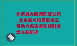 北京最大股票配资公司_北京最大股票配资公司助力投资者实现财富增长新机遇