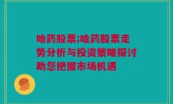 哈药股票;哈药股票走势分析与投资策略探讨助您把握市场机遇