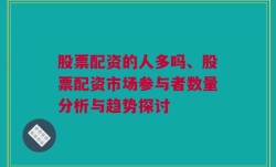 股票配资的人多吗、股票配资市场参与者数量分析与趋势探讨