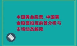 中国黄金股票_中国黄金股票投资前景分析与市场动态解读