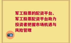 军工股票的配资平台、军工股票配资平台助力投资者把握市场机遇与风险管理