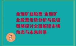 金瑞矿业股票-金瑞矿业股票走势分析与投资策略探讨全面解读市场动态与未来前景