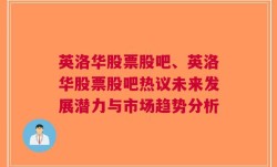 英洛华股票股吧、英洛华股票股吧热议未来发展潜力与市场趋势分析