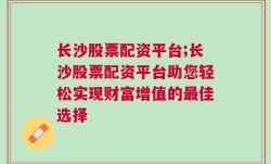 长沙股票配资平台;长沙股票配资平台助您轻松实现财富增值的最佳选择