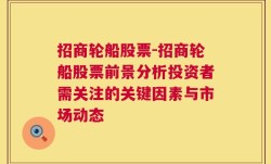 招商轮船股票-招商轮船股票前景分析投资者需关注的关键因素与市场动态