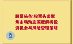 股票头条;股票头条聚焦市场动态深度解析投资机会与风险管理策略