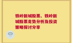 铁岭新城股票、铁岭新城股票走势分析及投资策略探讨分享