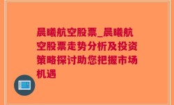 晨曦航空股票_晨曦航空股票走势分析及投资策略探讨助您把握市场机遇