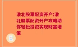 淮北股票配资开户;淮北股票配资开户攻略助你轻松投资实现财富增值