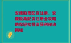 安康股票配资注册、安康股票配资注册全攻略助你轻松投资获利秘诀揭秘