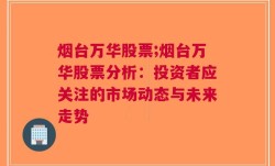 烟台万华股票;烟台万华股票分析：投资者应关注的市场动态与未来走势