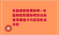 长盈精密股票股吧—长盈精密股票股吧热议未来发展潜力与投资机会分析