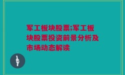 军工板块股票;军工板块股票投资前景分析及市场动态解读