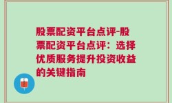 股票配资平台点评-股票配资平台点评：选择优质服务提升投资收益的关键指南