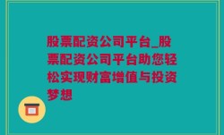 股票配资公司平台_股票配资公司平台助您轻松实现财富增值与投资梦想