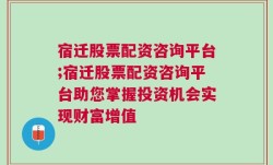 宿迁股票配资咨询平台;宿迁股票配资咨询平台助您掌握投资机会实现财富增值