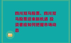 四川双马股票、四川双马股票迎来新机遇 投资者应如何把握市场动态