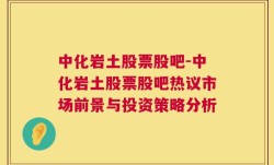 中化岩土股票股吧-中化岩土股票股吧热议市场前景与投资策略分析