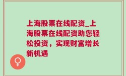 上海股票在线配资_上海股票在线配资助您轻松投资，实现财富增长新机遇