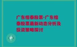 广东榕泰股票-广东榕泰股票最新动态分析及投资策略探讨