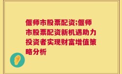 偃师市股票配资;偃师市股票配资新机遇助力投资者实现财富增值策略分析