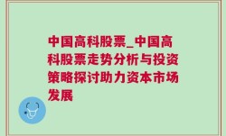 中国高科股票_中国高科股票走势分析与投资策略探讨助力资本市场发展