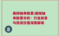 襄阳轴承股票;襄阳轴承股票分析：行业前景与投资价值深度解读