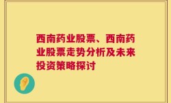 西南药业股票、西南药业股票走势分析及未来投资策略探讨