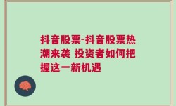 抖音股票-抖音股票热潮来袭 投资者如何把握这一新机遇