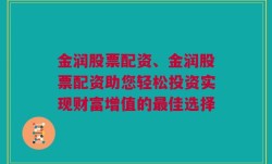 金润股票配资、金润股票配资助您轻松投资实现财富增值的最佳选择