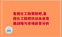 鲁西化工股票股吧,鲁西化工股吧热议未来发展战略与市场前景分析