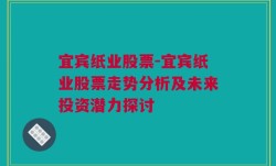 宜宾纸业股票-宜宾纸业股票走势分析及未来投资潜力探讨