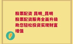 股票配资 昆明_昆明股票配资服务全面升级助您轻松投资实现财富增值