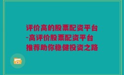 评价高的股票配资平台-高评价股票配资平台推荐助你稳健投资之路