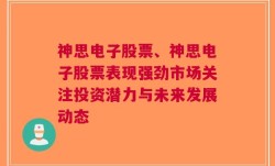 神思电子股票、神思电子股票表现强劲市场关注投资潜力与未来发展动态