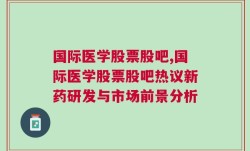 国际医学股票股吧,国际医学股票股吧热议新药研发与市场前景分析