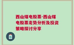 西山煤电股票-西山煤电股票走势分析及投资策略探讨分享