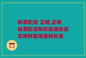 股票配资 正规,正规股票配资助你稳健投资实现财富增值新机遇