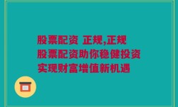 股票配资 正规,正规股票配资助你稳健投资实现财富增值新机遇