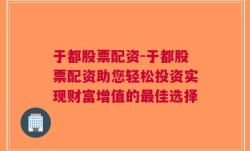 于都股票配资-于都股票配资助您轻松投资实现财富增值的最佳选择