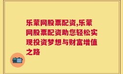 乐蒙网股票配资,乐蒙网股票配资助您轻松实现投资梦想与财富增值之路